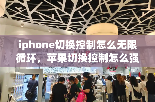 iphone切换控制怎么无限循环，苹果切换控制怎么强行关闭