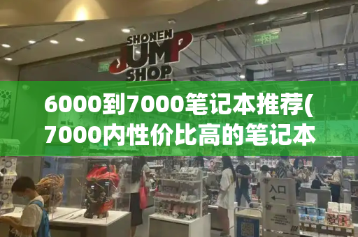 6000到7000笔记本推荐(7000内性价比高的笔记本电脑)