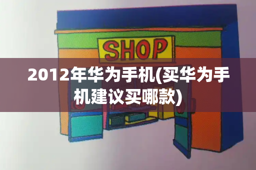 2012年华为手机(买华为手机建议买哪款)-第1张图片-星选测评