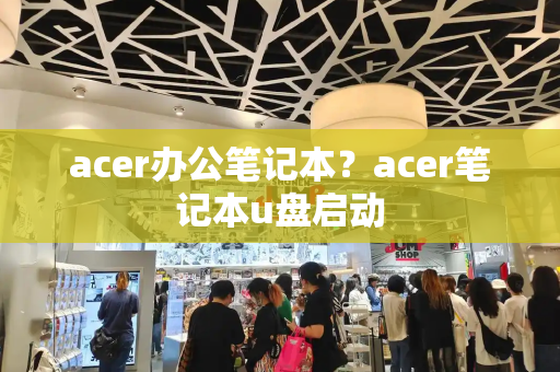 acer办公笔记本？acer笔记本u盘启动-第1张图片-星选测评