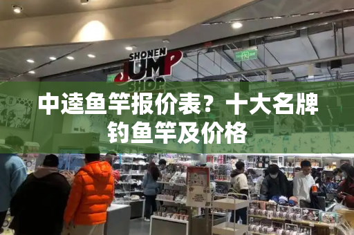 中逵鱼竿报价表？十大名牌钓鱼竿及价格