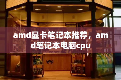 amd显卡笔记本推荐，amd笔记本电脑cpu