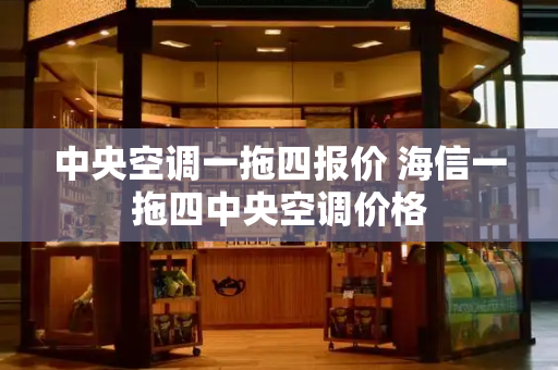 中央空调一拖四报价 海信一拖四中央空调价格