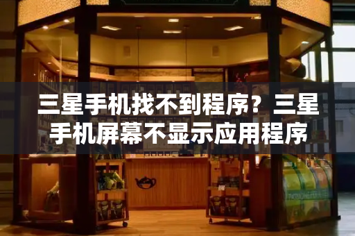 三星手机找不到程序？三星手机屏幕不显示应用程序-第1张图片-星选值得买