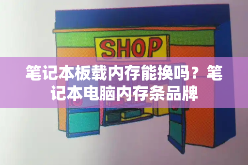 笔记本板载内存能换吗？笔记本电脑内存条品牌-第1张图片-星选测评