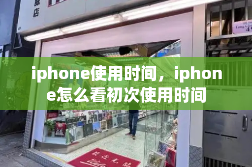 iphone使用时间，iphone怎么看初次使用时间