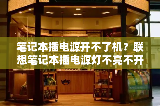 笔记本插电源开不了机？联想笔记本插电源灯不亮不开机