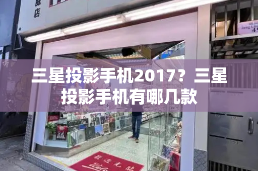 三星投影手机2017？三星投影手机有哪几款