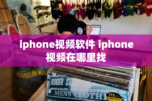 iphone视频软件 iphone视频在哪里找-第1张图片-星选测评