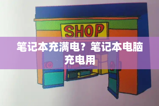 笔记本充满电？笔记本电脑充电用