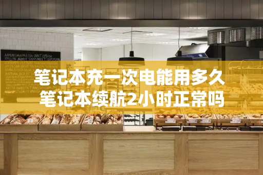 笔记本充一次电能用多久 笔记本续航2小时正常吗