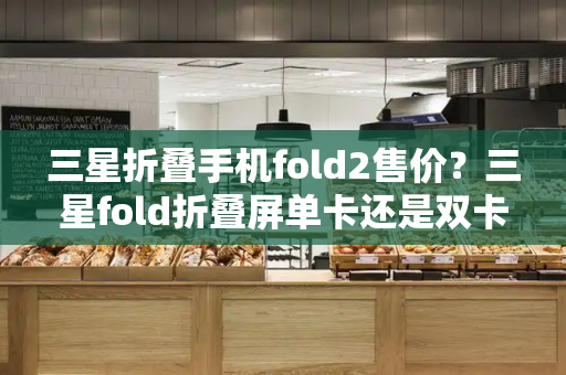 三星折叠手机fold2售价？三星fold折叠屏单卡还是双卡