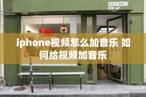 iphone视频怎么加音乐 如何给视频加音乐-第1张图片-星选测评