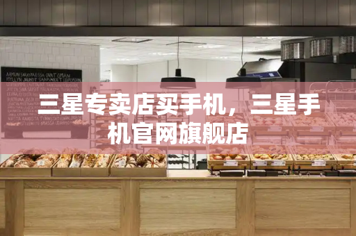 三星专卖店买手机，三星手机官网旗舰店