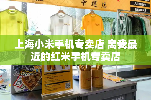 上海小米手机专卖店 离我最近的红米手机专卖店