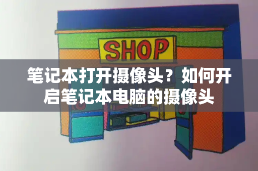 笔记本打开摄像头？如何开启笔记本电脑的摄像头