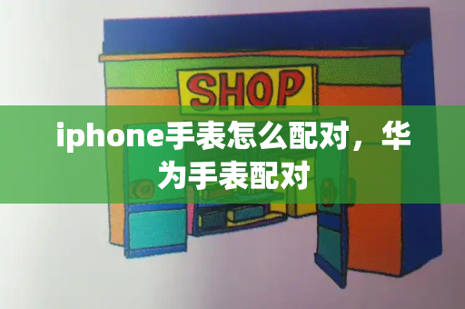 iphone手表怎么配对，华为手表配对-第1张图片-星选测评