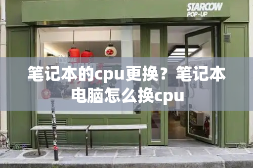 笔记本的cpu更换？笔记本电脑怎么换cpu