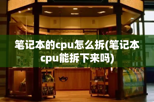 笔记本的cpu怎么拆(笔记本cpu能拆下来吗)-第1张图片-星选测评