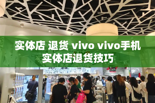 实体店 退货 vivo vivo手机实体店退货技巧