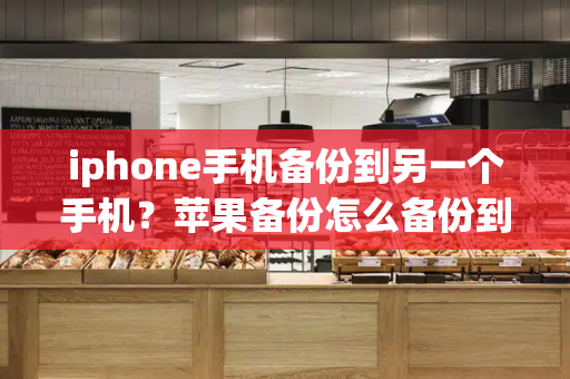 iphone手机备份到另一个手机？苹果备份怎么备份到新手机