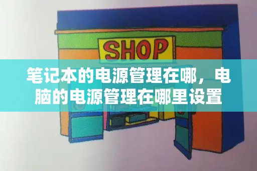 笔记本的电源管理在哪，电脑的电源管理在哪里设置