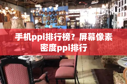 手机ppi排行榜？屏幕像素密度ppi排行-第1张图片-星选值得买