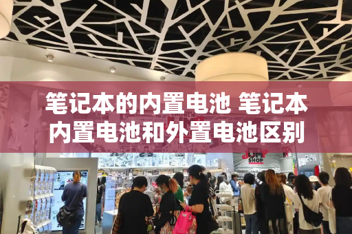 笔记本的内置电池 笔记本内置电池和外置电池区别-第1张图片-星选测评