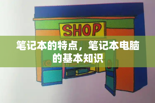 笔记本的特点，笔记本电脑的基本知识