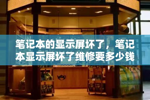 笔记本的显示屏坏了，笔记本显示屏坏了维修要多少钱-第1张图片-星选测评