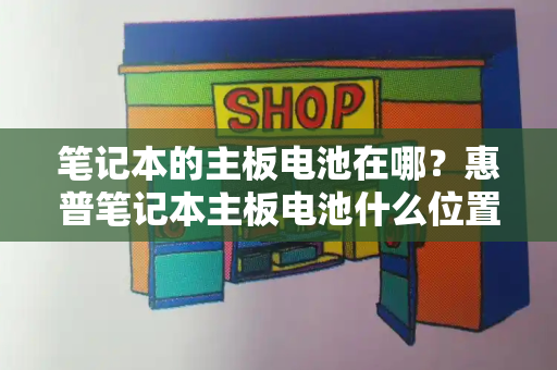 笔记本的主板电池在哪？惠普笔记本主板电池什么位置-第1张图片-星选测评