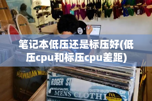 笔记本低压还是标压好(低压cpu和标压cpu差距)