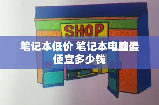 笔记本低价 笔记本电脑最便宜多少钱