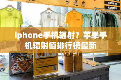 iphone手机辐射？苹果手机辐射值排行榜最新-第1张图片-星选测评