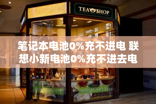 笔记本电池0%充不进电 联想小新电池0%充不进去电-第1张图片-星选测评