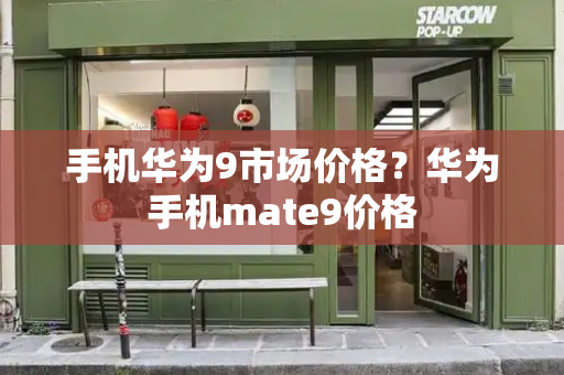 手机华为9市场价格？华为手机mate9价格