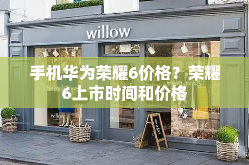 手机华为荣耀6价格？荣耀6上市时间和价格