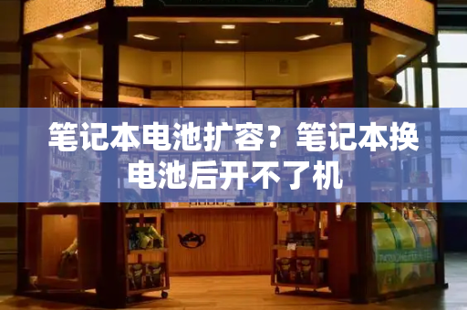 笔记本电池扩容？笔记本换电池后开不了机-第1张图片-星选测评