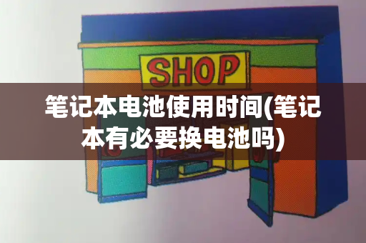 笔记本电池使用时间(笔记本有必要换电池吗)