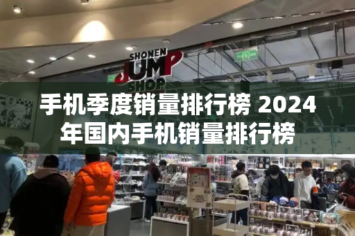 手机季度销量排行榜 2024年国内手机销量排行榜