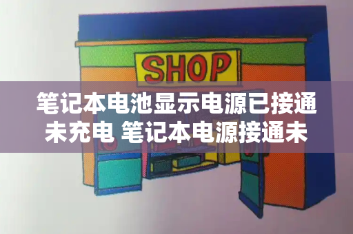 笔记本电池显示电源已接通未充电 笔记本电源接通未充电什么原因-第1张图片-星选测评