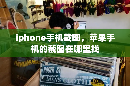 iphone手机截图，苹果手机的截图在哪里找-第1张图片-星选测评