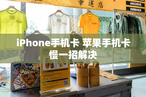 iPhone手机卡 苹果手机卡慢一招解决-第1张图片-星选测评