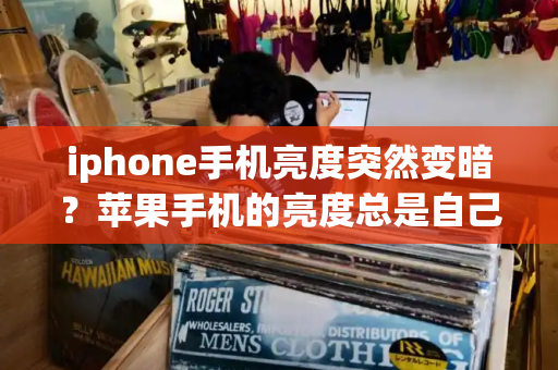 iphone手机亮度突然变暗？苹果手机的亮度总是自己变暗