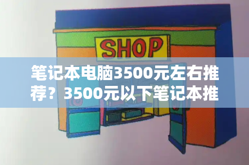 笔记本电脑3500元左右推荐？3500元以下笔记本推荐