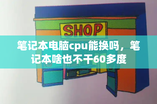 笔记本电脑cpu能换吗，笔记本啥也不干60多度-第1张图片-星选测评