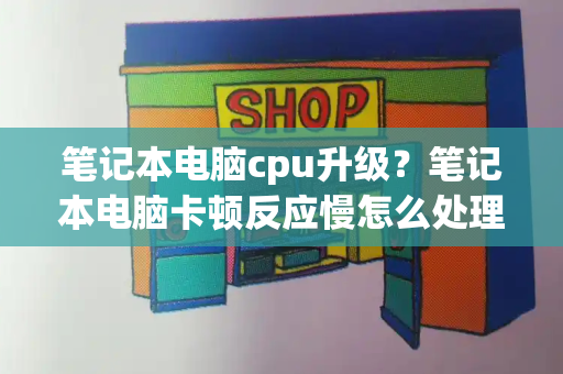 笔记本电脑cpu升级？笔记本电脑卡顿反应慢怎么处理