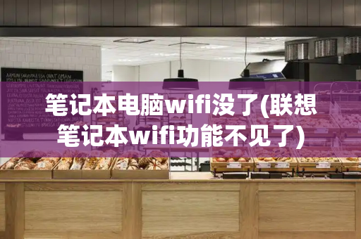 笔记本电脑wifi没了(联想笔记本wifi功能不见了)