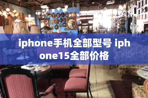 iphone手机全部型号 iphone15全部价格