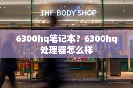 6300hq笔记本？6300hq处理器怎么样-第1张图片-星选值得买